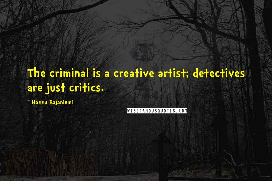 Hannu Rajaniemi Quotes: The criminal is a creative artist; detectives are just critics.