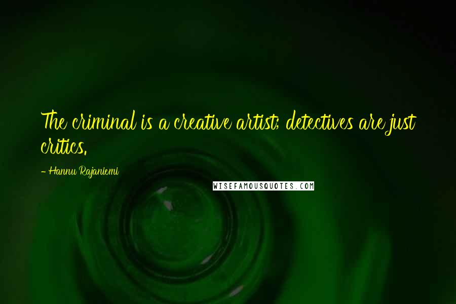 Hannu Rajaniemi Quotes: The criminal is a creative artist; detectives are just critics.