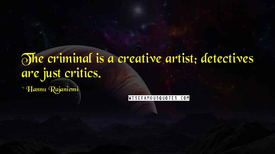 Hannu Rajaniemi Quotes: The criminal is a creative artist; detectives are just critics.