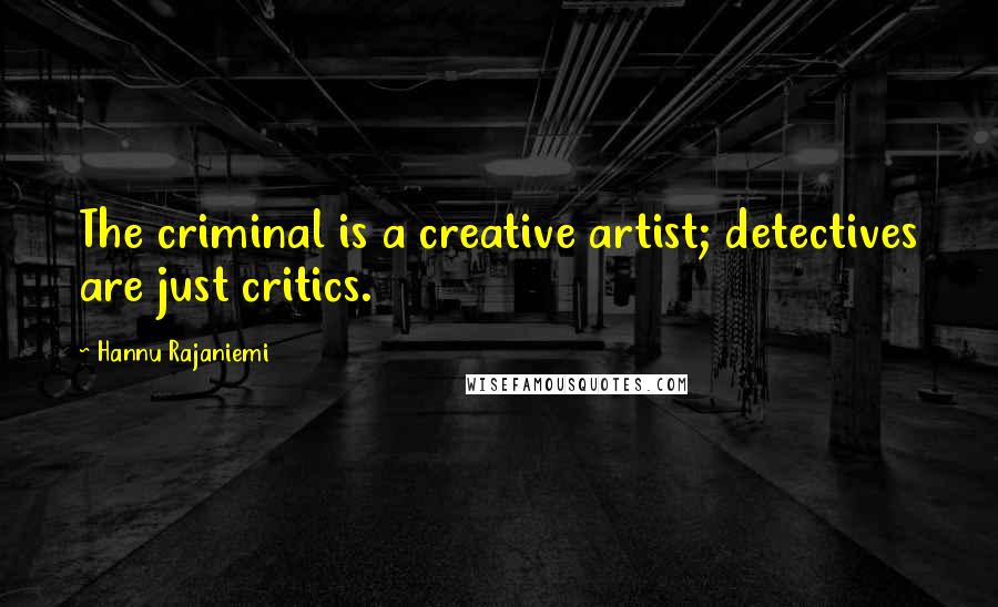 Hannu Rajaniemi Quotes: The criminal is a creative artist; detectives are just critics.