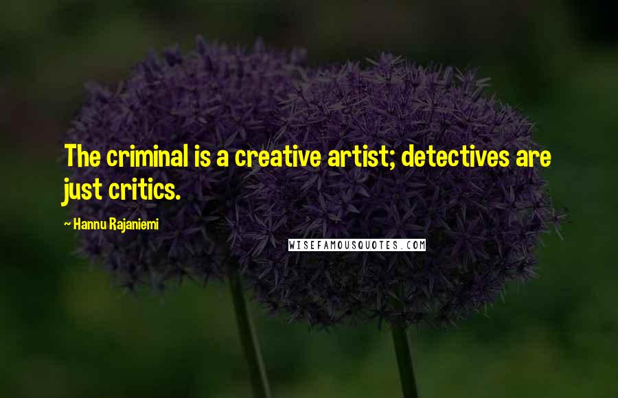 Hannu Rajaniemi Quotes: The criminal is a creative artist; detectives are just critics.