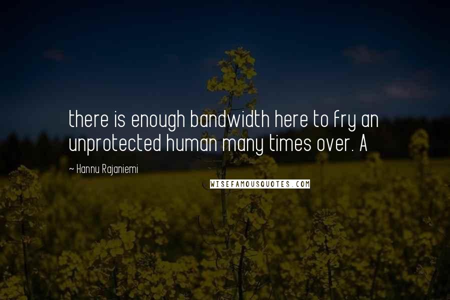 Hannu Rajaniemi Quotes: there is enough bandwidth here to fry an unprotected human many times over. A