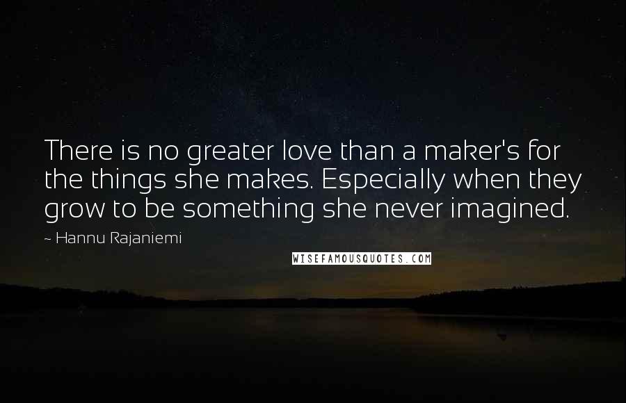 Hannu Rajaniemi Quotes: There is no greater love than a maker's for the things she makes. Especially when they grow to be something she never imagined.