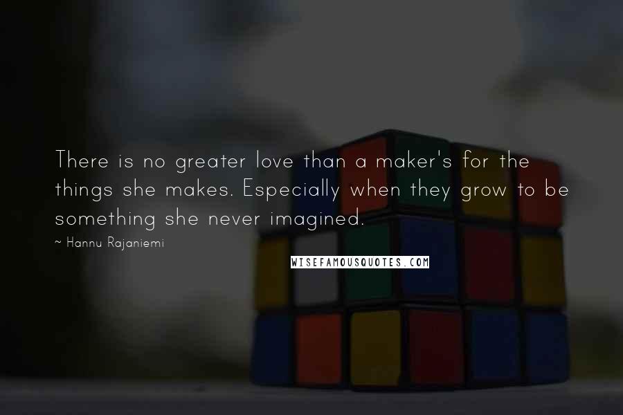 Hannu Rajaniemi Quotes: There is no greater love than a maker's for the things she makes. Especially when they grow to be something she never imagined.