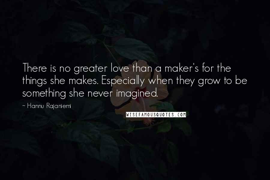 Hannu Rajaniemi Quotes: There is no greater love than a maker's for the things she makes. Especially when they grow to be something she never imagined.