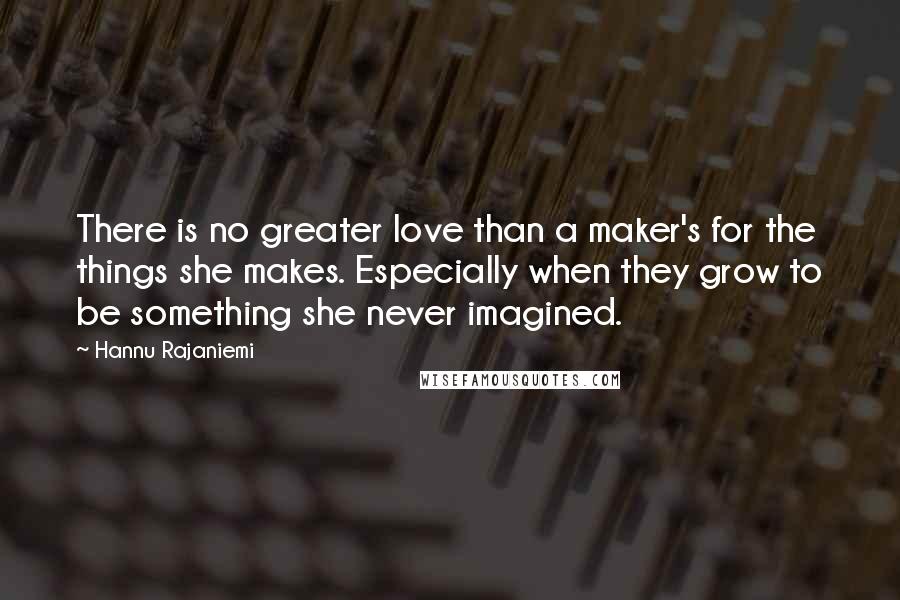 Hannu Rajaniemi Quotes: There is no greater love than a maker's for the things she makes. Especially when they grow to be something she never imagined.