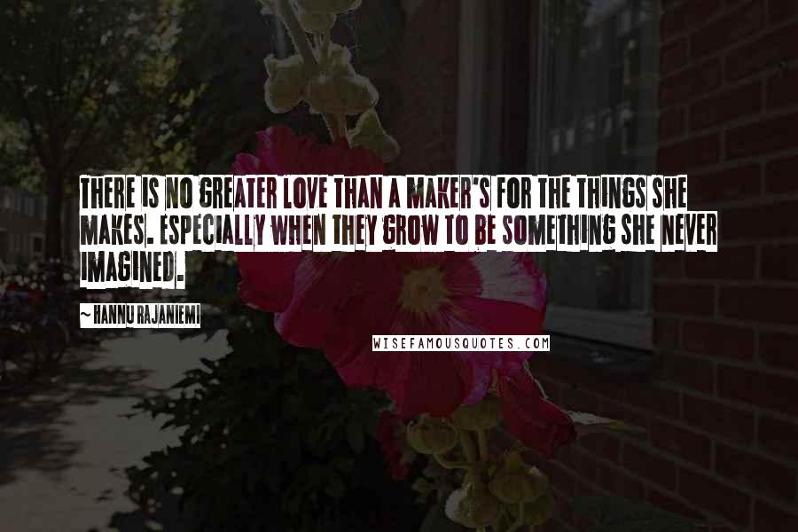 Hannu Rajaniemi Quotes: There is no greater love than a maker's for the things she makes. Especially when they grow to be something she never imagined.