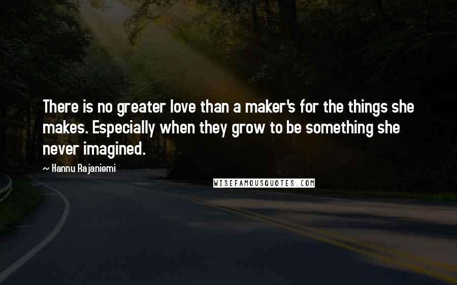 Hannu Rajaniemi Quotes: There is no greater love than a maker's for the things she makes. Especially when they grow to be something she never imagined.