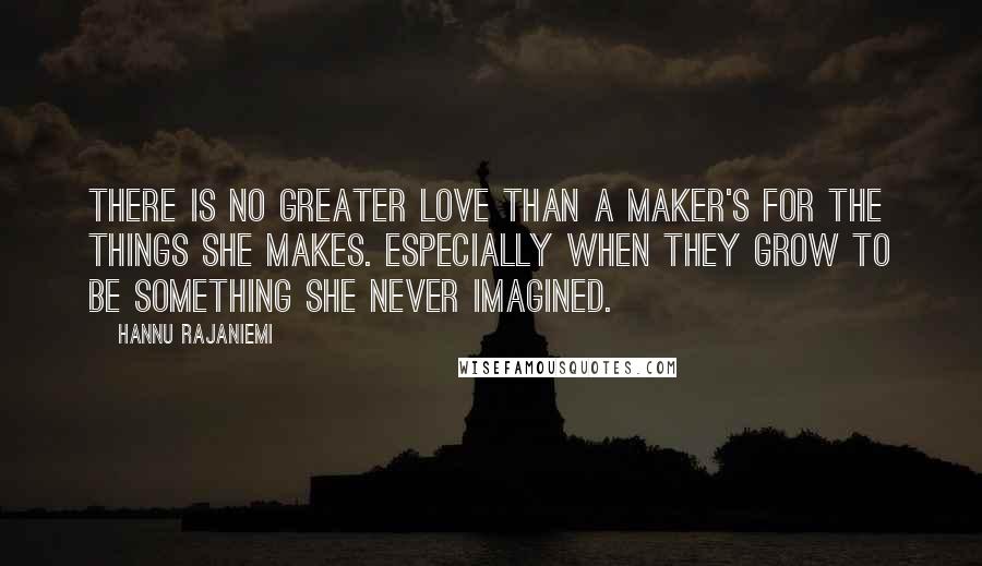 Hannu Rajaniemi Quotes: There is no greater love than a maker's for the things she makes. Especially when they grow to be something she never imagined.