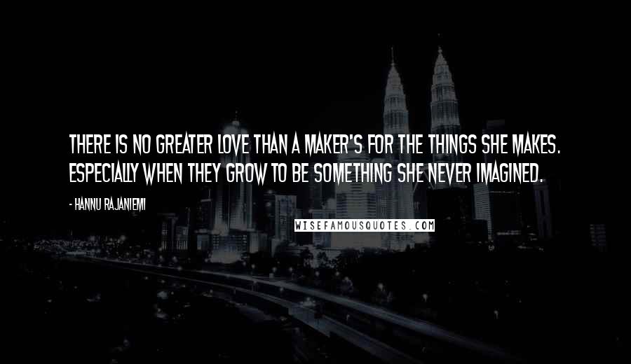 Hannu Rajaniemi Quotes: There is no greater love than a maker's for the things she makes. Especially when they grow to be something she never imagined.