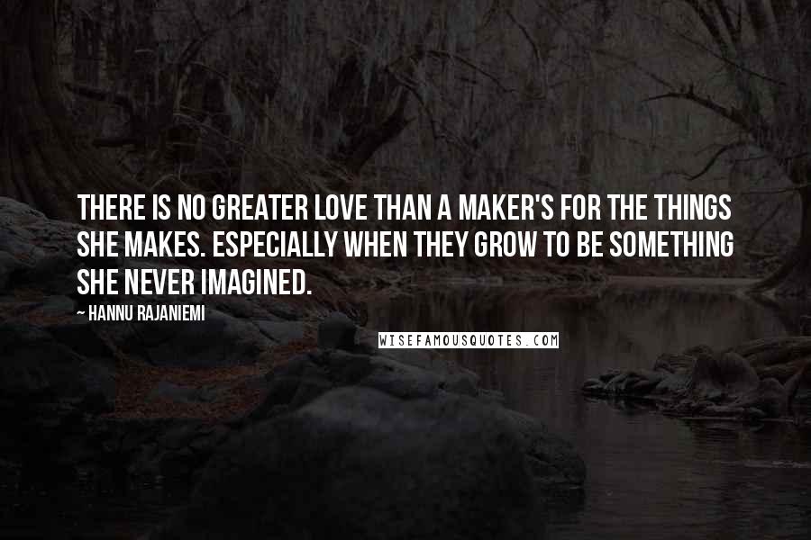 Hannu Rajaniemi Quotes: There is no greater love than a maker's for the things she makes. Especially when they grow to be something she never imagined.