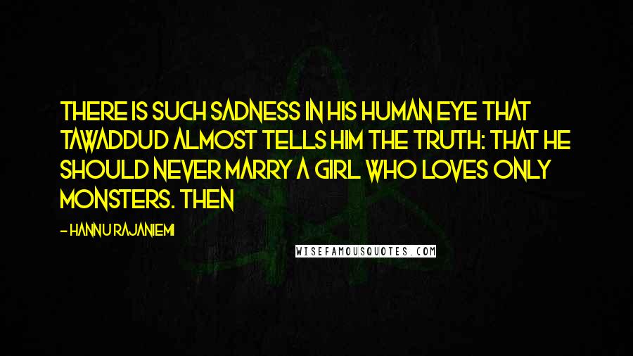 Hannu Rajaniemi Quotes: There is such sadness in his human eye that Tawaddud almost tells him the truth: that he should never marry a girl who loves only monsters. Then