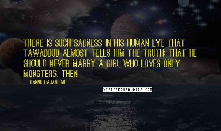 Hannu Rajaniemi Quotes: There is such sadness in his human eye that Tawaddud almost tells him the truth: that he should never marry a girl who loves only monsters. Then