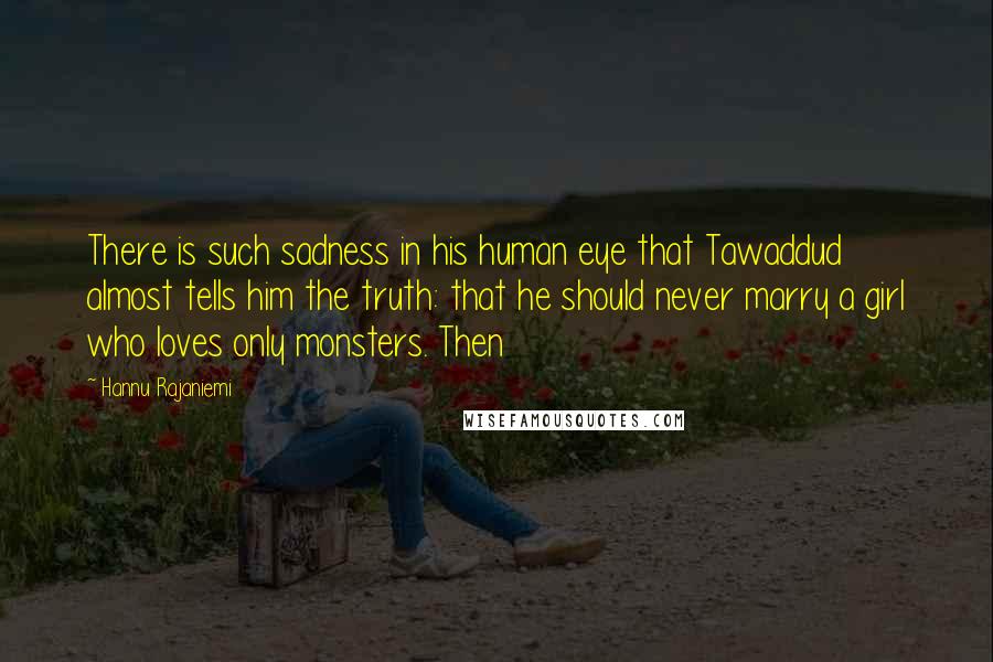 Hannu Rajaniemi Quotes: There is such sadness in his human eye that Tawaddud almost tells him the truth: that he should never marry a girl who loves only monsters. Then