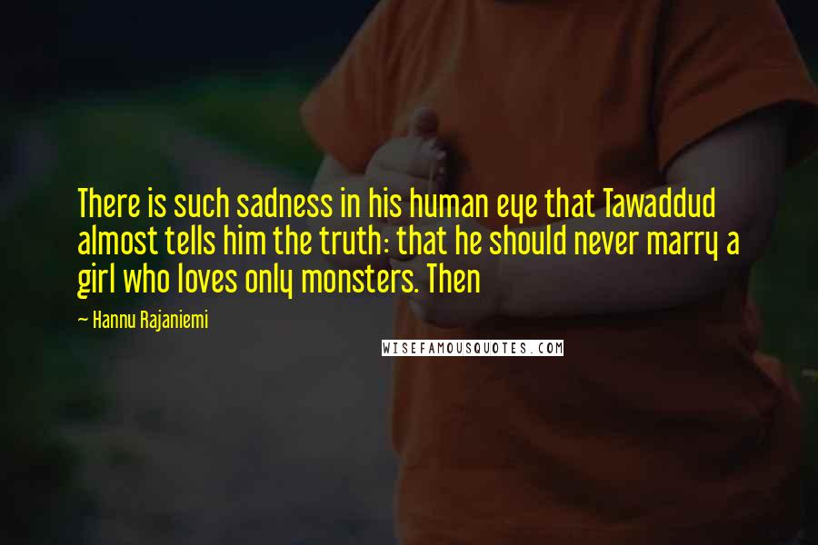 Hannu Rajaniemi Quotes: There is such sadness in his human eye that Tawaddud almost tells him the truth: that he should never marry a girl who loves only monsters. Then