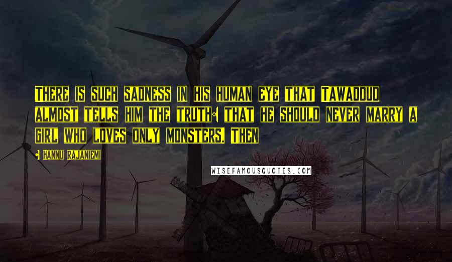 Hannu Rajaniemi Quotes: There is such sadness in his human eye that Tawaddud almost tells him the truth: that he should never marry a girl who loves only monsters. Then