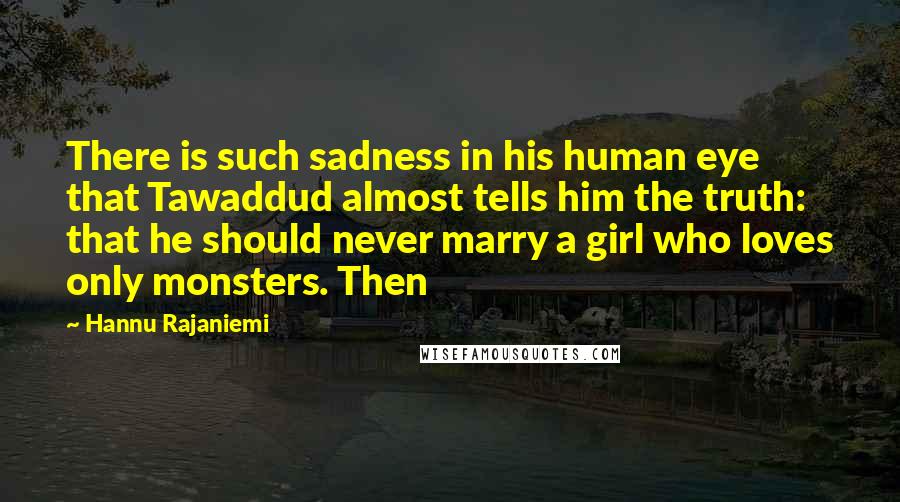 Hannu Rajaniemi Quotes: There is such sadness in his human eye that Tawaddud almost tells him the truth: that he should never marry a girl who loves only monsters. Then