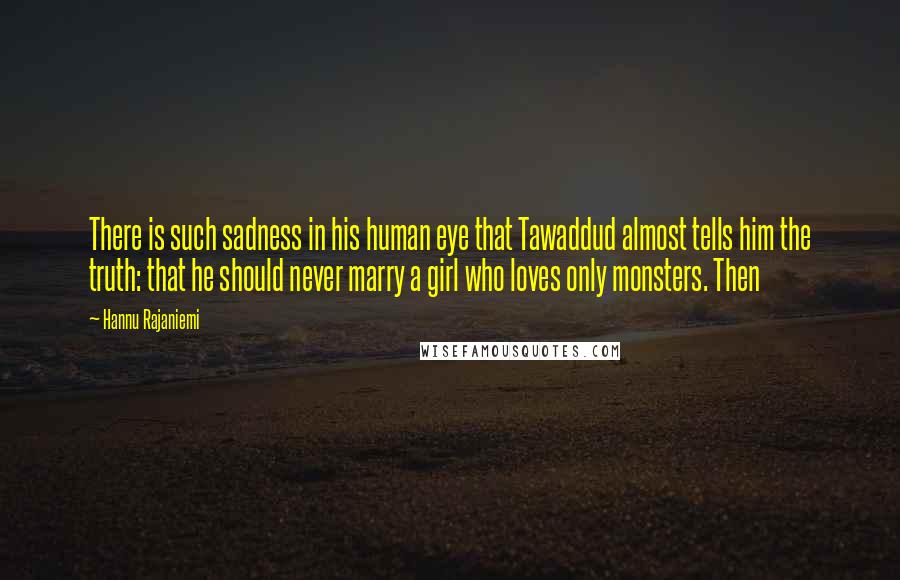 Hannu Rajaniemi Quotes: There is such sadness in his human eye that Tawaddud almost tells him the truth: that he should never marry a girl who loves only monsters. Then