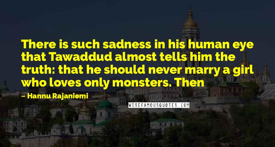 Hannu Rajaniemi Quotes: There is such sadness in his human eye that Tawaddud almost tells him the truth: that he should never marry a girl who loves only monsters. Then