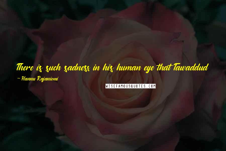 Hannu Rajaniemi Quotes: There is such sadness in his human eye that Tawaddud almost tells him the truth: that he should never marry a girl who loves only monsters. Then