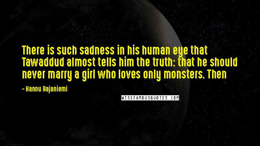 Hannu Rajaniemi Quotes: There is such sadness in his human eye that Tawaddud almost tells him the truth: that he should never marry a girl who loves only monsters. Then