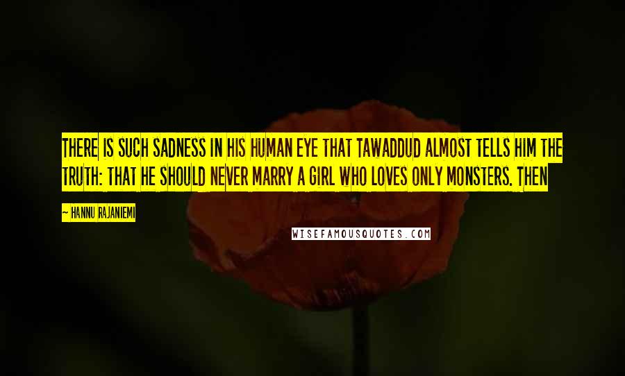 Hannu Rajaniemi Quotes: There is such sadness in his human eye that Tawaddud almost tells him the truth: that he should never marry a girl who loves only monsters. Then