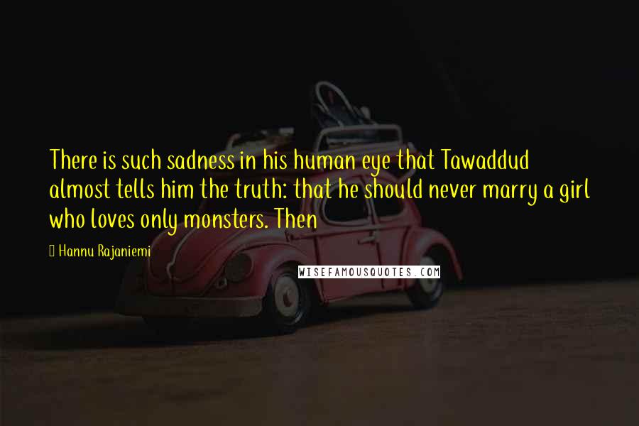 Hannu Rajaniemi Quotes: There is such sadness in his human eye that Tawaddud almost tells him the truth: that he should never marry a girl who loves only monsters. Then