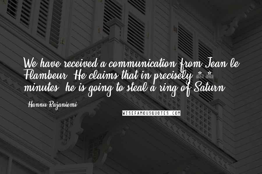 Hannu Rajaniemi Quotes: We have received a communication from Jean le Flambeur. He claims that in precisely 57 minutes, he is going to steal a ring of Saturn.