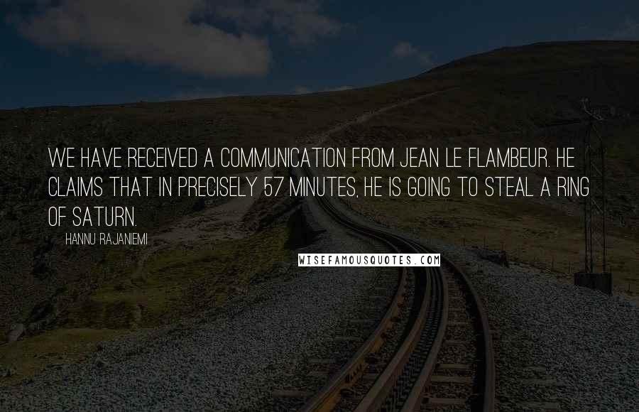 Hannu Rajaniemi Quotes: We have received a communication from Jean le Flambeur. He claims that in precisely 57 minutes, he is going to steal a ring of Saturn.