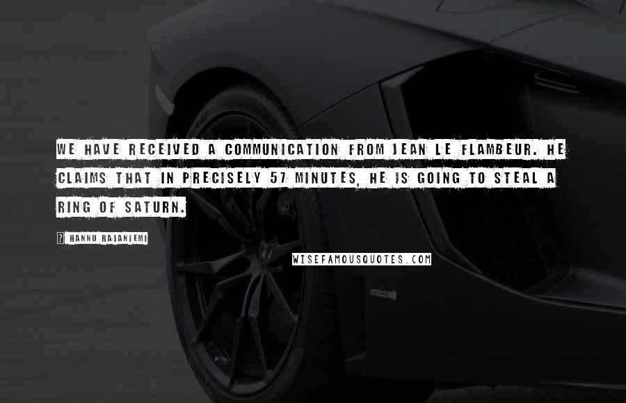 Hannu Rajaniemi Quotes: We have received a communication from Jean le Flambeur. He claims that in precisely 57 minutes, he is going to steal a ring of Saturn.