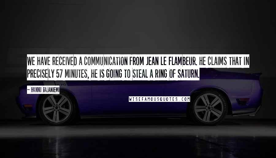 Hannu Rajaniemi Quotes: We have received a communication from Jean le Flambeur. He claims that in precisely 57 minutes, he is going to steal a ring of Saturn.