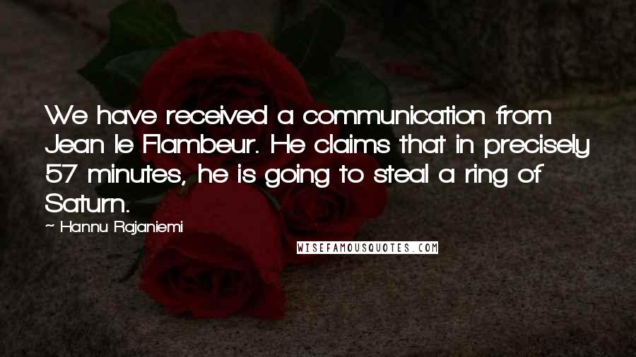 Hannu Rajaniemi Quotes: We have received a communication from Jean le Flambeur. He claims that in precisely 57 minutes, he is going to steal a ring of Saturn.