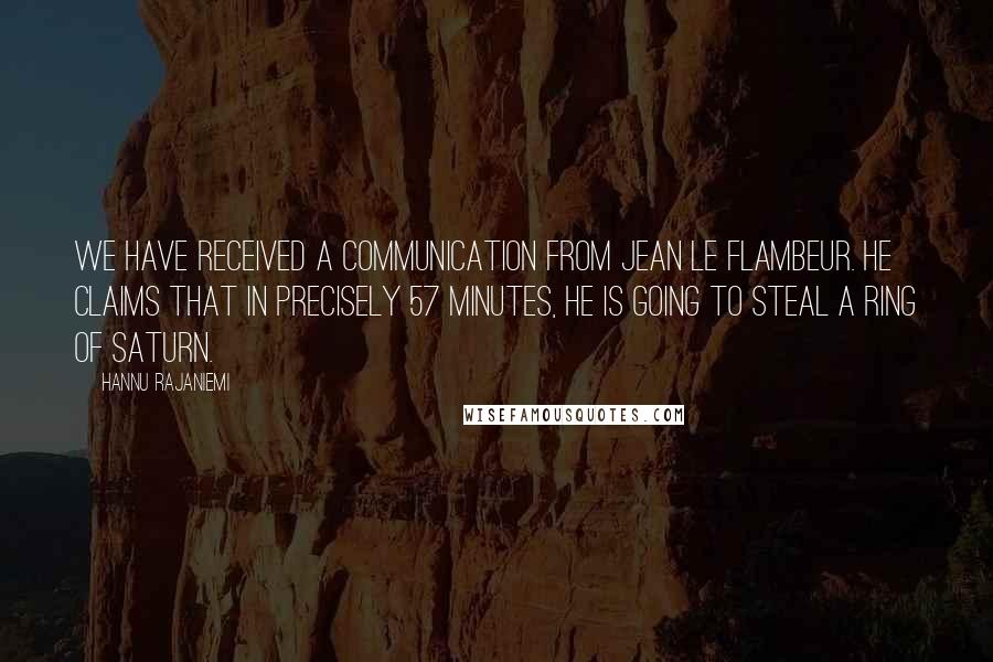 Hannu Rajaniemi Quotes: We have received a communication from Jean le Flambeur. He claims that in precisely 57 minutes, he is going to steal a ring of Saturn.