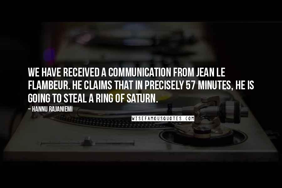 Hannu Rajaniemi Quotes: We have received a communication from Jean le Flambeur. He claims that in precisely 57 minutes, he is going to steal a ring of Saturn.