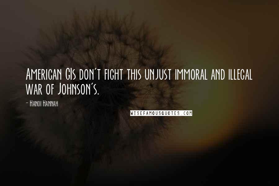 Hanoi Hannah Quotes: American GIs don't fight this unjust immoral and illegal war of Johnson's.