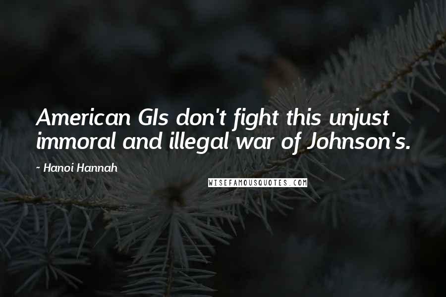 Hanoi Hannah Quotes: American GIs don't fight this unjust immoral and illegal war of Johnson's.