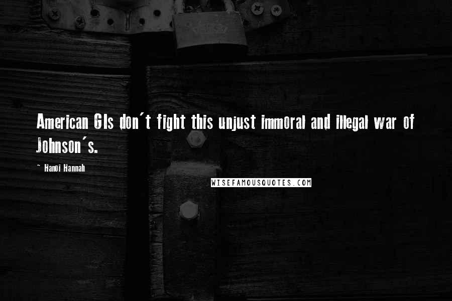 Hanoi Hannah Quotes: American GIs don't fight this unjust immoral and illegal war of Johnson's.