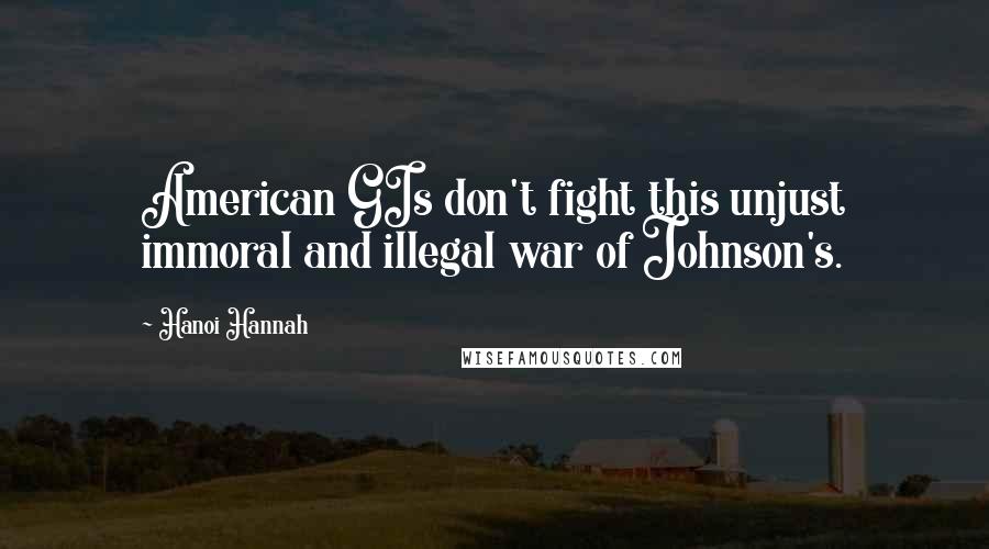 Hanoi Hannah Quotes: American GIs don't fight this unjust immoral and illegal war of Johnson's.