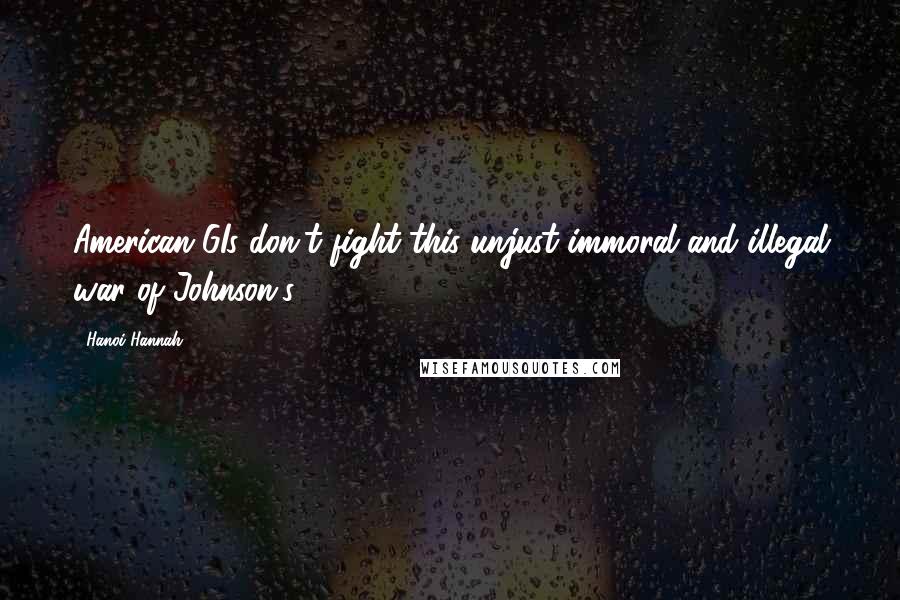 Hanoi Hannah Quotes: American GIs don't fight this unjust immoral and illegal war of Johnson's.
