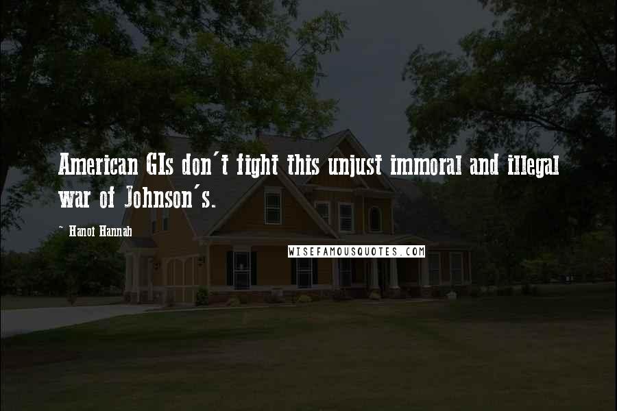 Hanoi Hannah Quotes: American GIs don't fight this unjust immoral and illegal war of Johnson's.