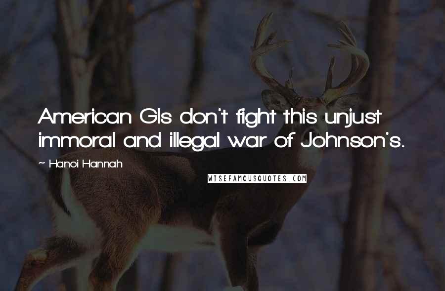 Hanoi Hannah Quotes: American GIs don't fight this unjust immoral and illegal war of Johnson's.