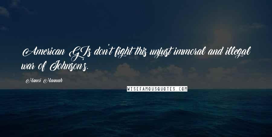 Hanoi Hannah Quotes: American GIs don't fight this unjust immoral and illegal war of Johnson's.
