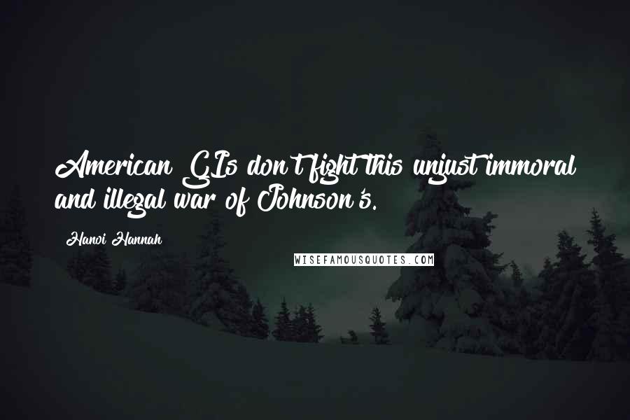 Hanoi Hannah Quotes: American GIs don't fight this unjust immoral and illegal war of Johnson's.