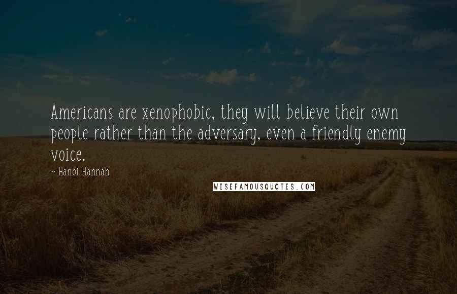 Hanoi Hannah Quotes: Americans are xenophobic, they will believe their own people rather than the adversary, even a friendly enemy voice.