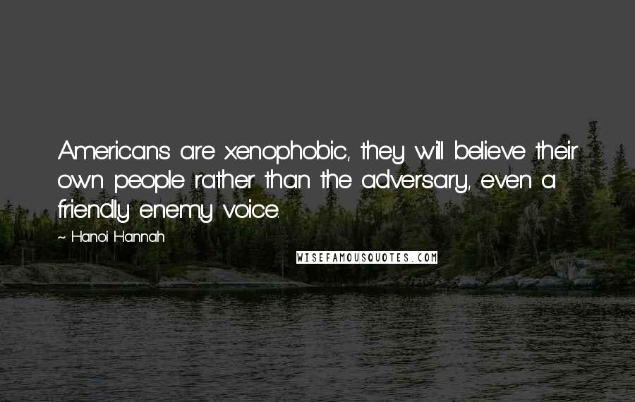 Hanoi Hannah Quotes: Americans are xenophobic, they will believe their own people rather than the adversary, even a friendly enemy voice.