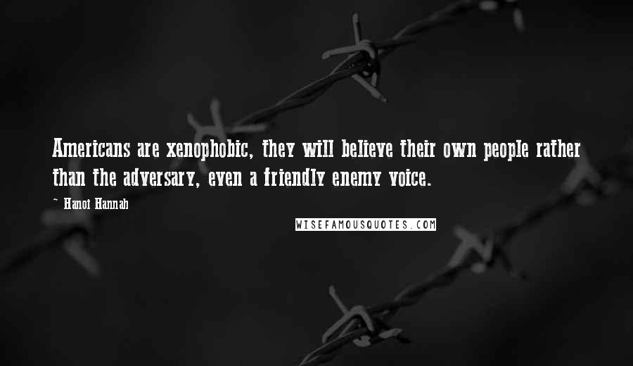 Hanoi Hannah Quotes: Americans are xenophobic, they will believe their own people rather than the adversary, even a friendly enemy voice.