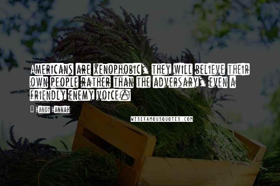 Hanoi Hannah Quotes: Americans are xenophobic, they will believe their own people rather than the adversary, even a friendly enemy voice.