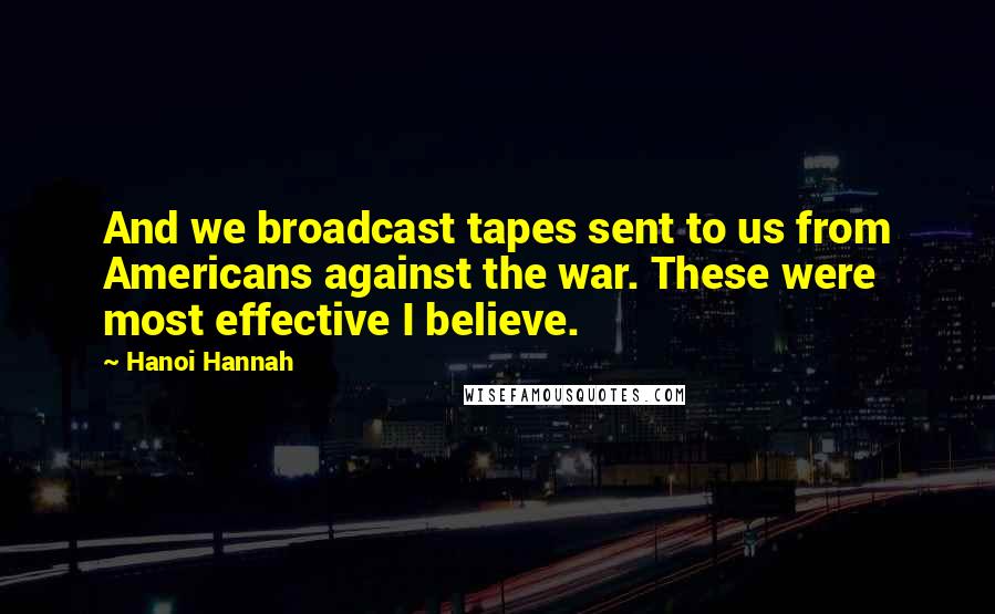 Hanoi Hannah Quotes: And we broadcast tapes sent to us from Americans against the war. These were most effective I believe.