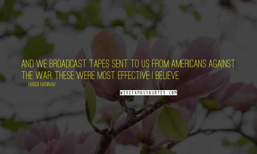Hanoi Hannah Quotes: And we broadcast tapes sent to us from Americans against the war. These were most effective I believe.