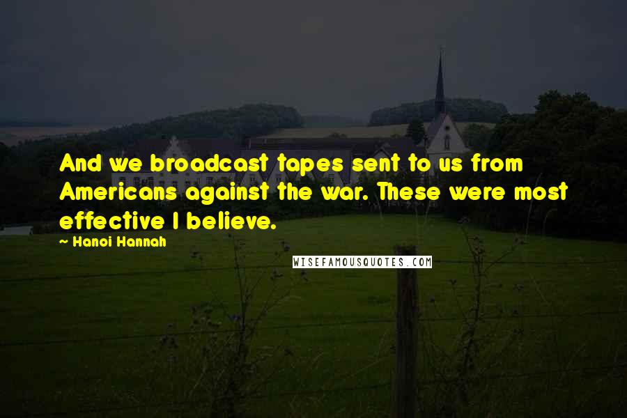 Hanoi Hannah Quotes: And we broadcast tapes sent to us from Americans against the war. These were most effective I believe.